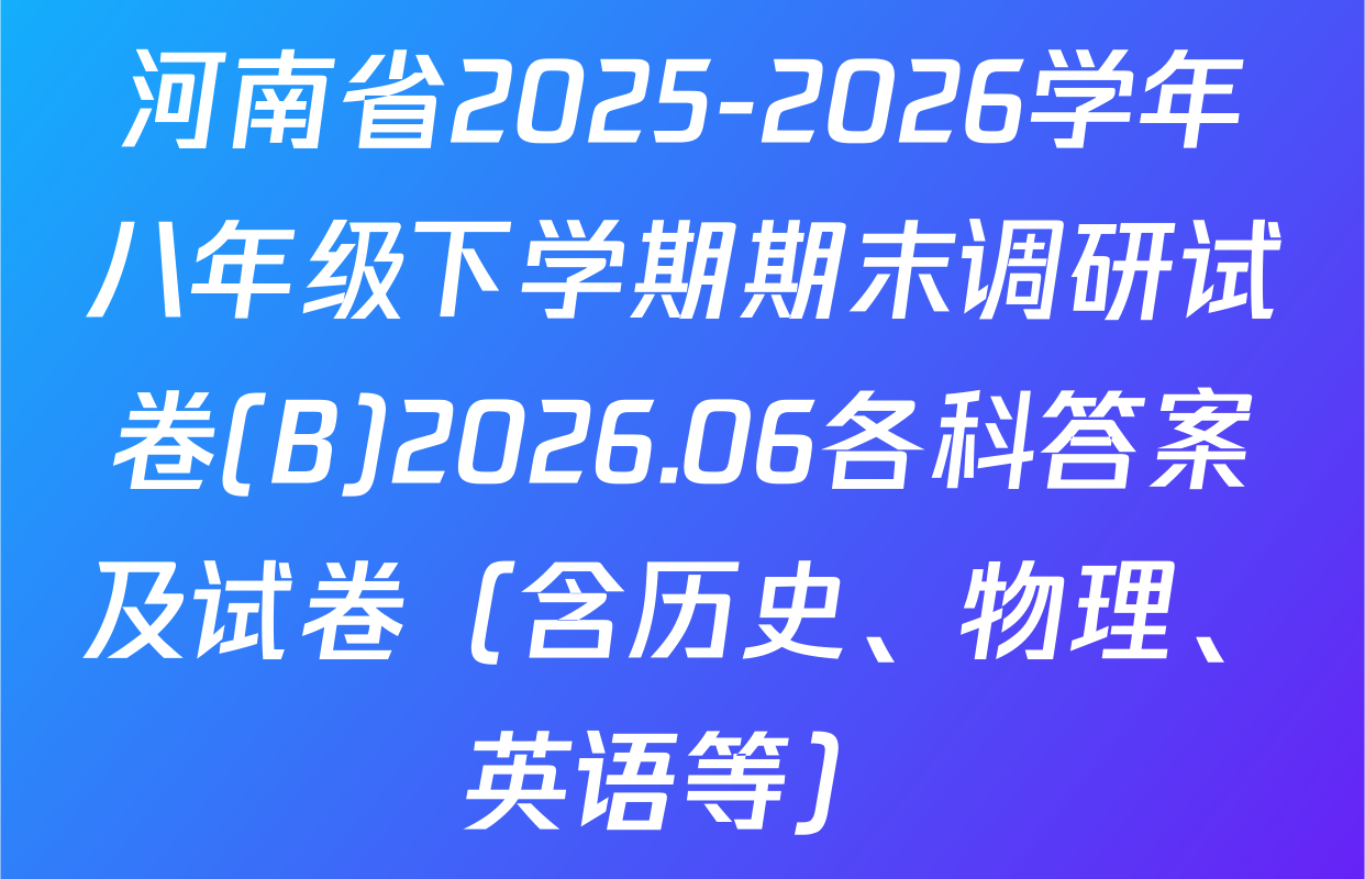 河南省2025-2026学年八年级下学期期末调研试卷(B)2026.06各科答案及试卷（含历史、物理、英语等）