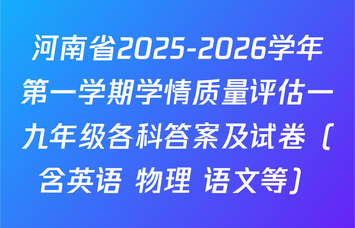 河南省2025-2026学年第一学期学情质量评估一九年级各科答案及试卷（含英语 物理 语文等）