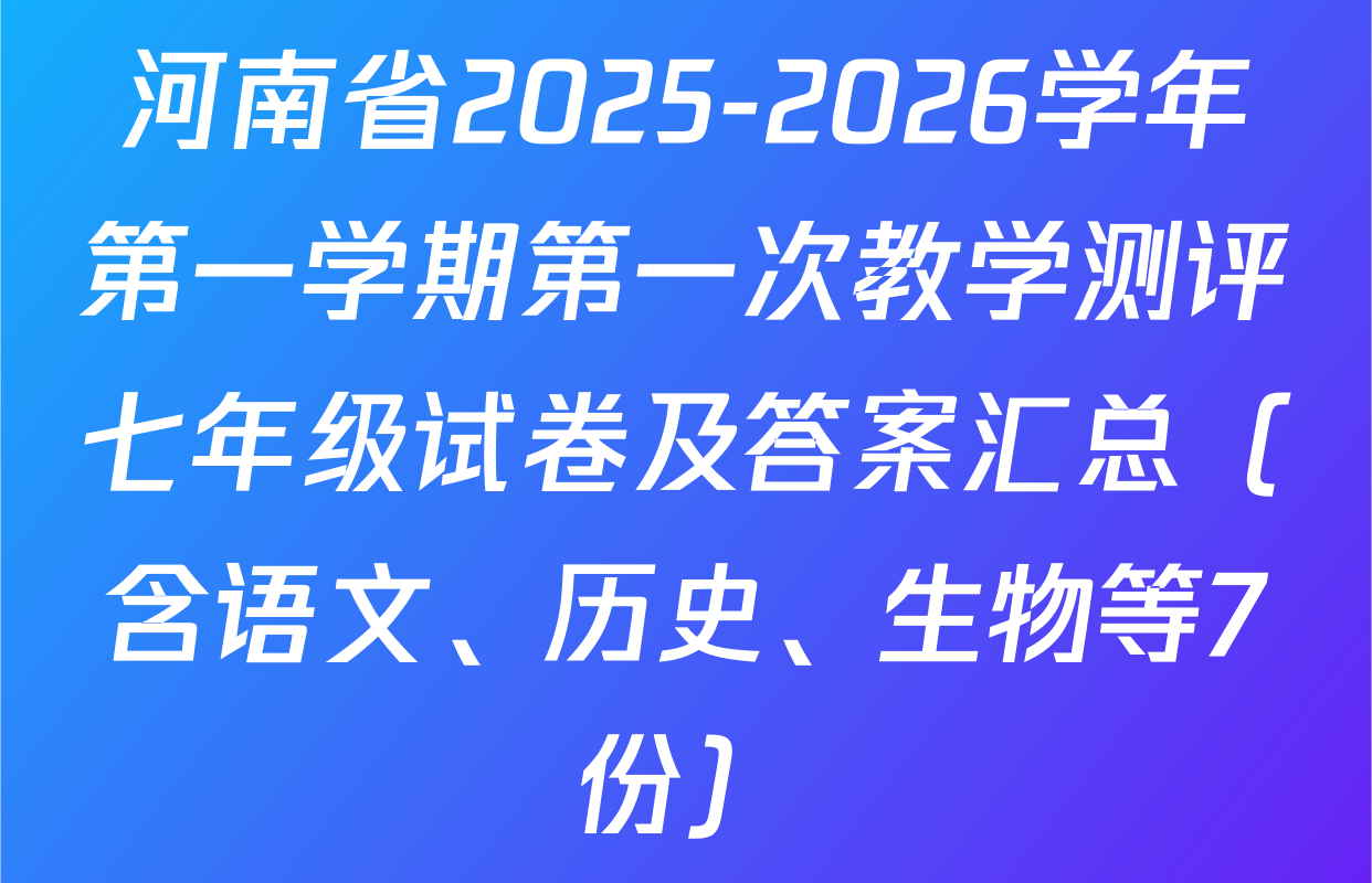 河南省2025-2026学年第一学期第一次教学测评七年级试卷及答案汇总（含语文、历史、生物等7份）