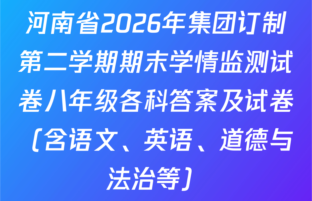 河南省2026年集团订制第二学期期末学情监测试卷八年级各科答案及试卷（含语文、英语、道德与法治等）