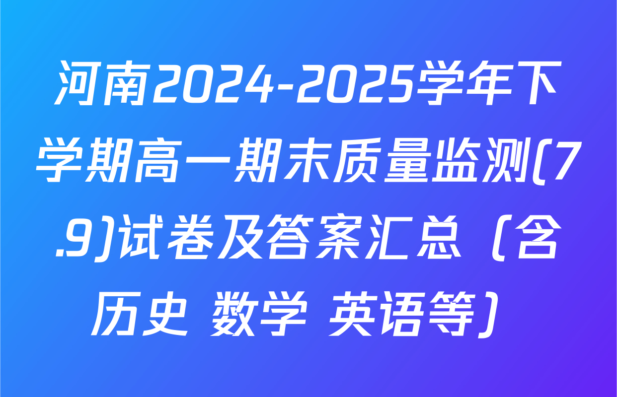 河南2024-2025学年下学期高一期末质量监测(7.9)试卷及答案汇总（含历史 数学 英语等）