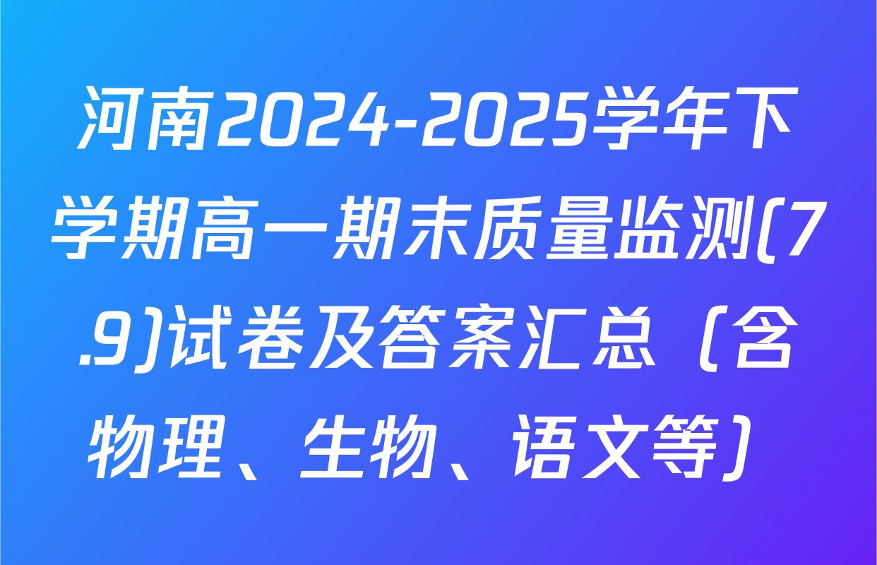 河南2024-2025学年下学期高一期末质量监测(7.9)试卷及答案汇总（含物理、生物、语文等）