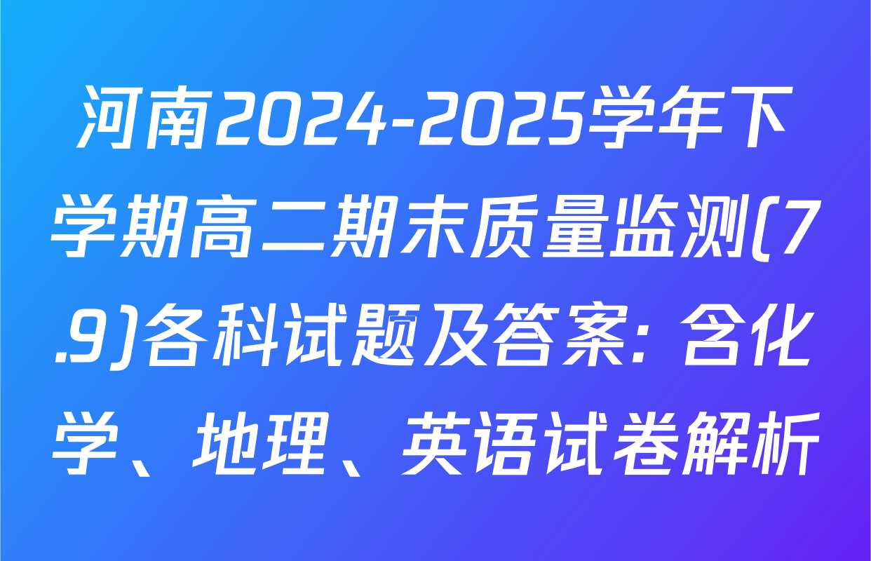 河南2024-2025学年下学期高二期末质量监测(7.9)各科试题及答案: 含化学、地理、英语试卷解析