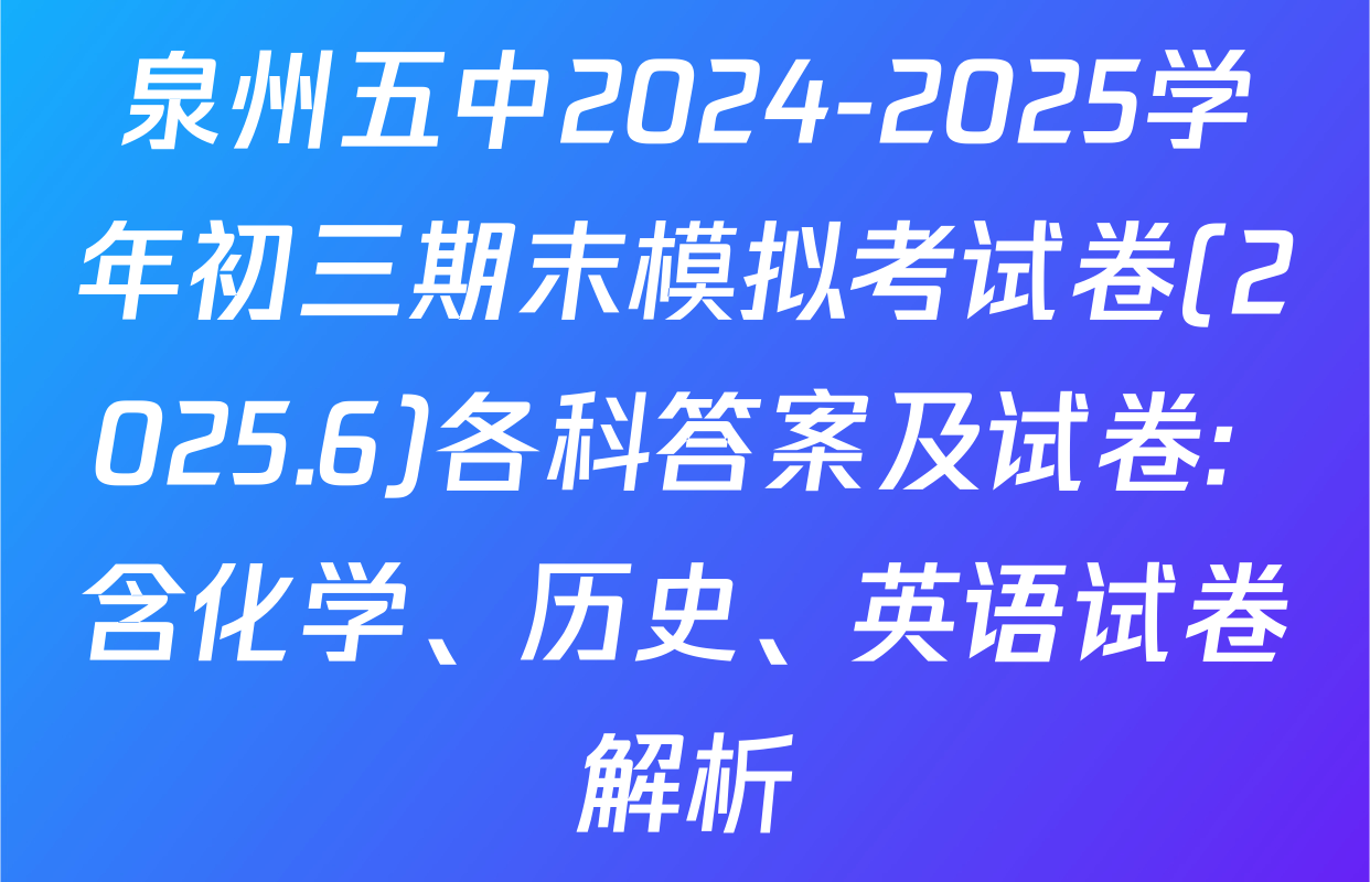 泉州五中2024-2025学年初三期末模拟考试卷(2025.6)各科答案及试卷: 含化学、历史、英语试卷解析