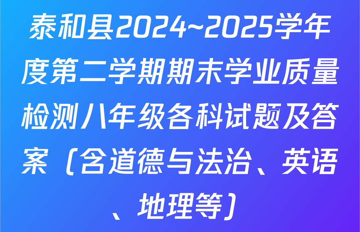 泰和县2024~2025学年度第二学期期末学业质量检测八年级各科试题及答案（含道德与法治、英语、地理等）