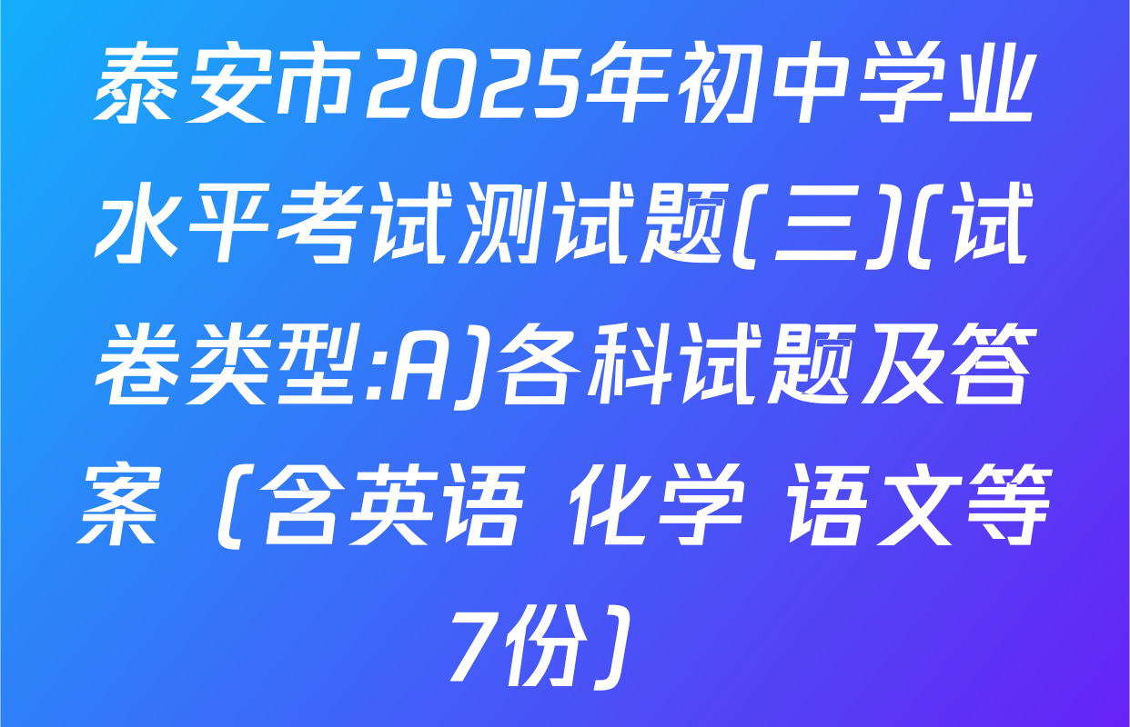 泰安市2025年初中学业水平考试测试题(三)(试卷类型:A)各科试题及答案（含英语 化学 语文等7份）