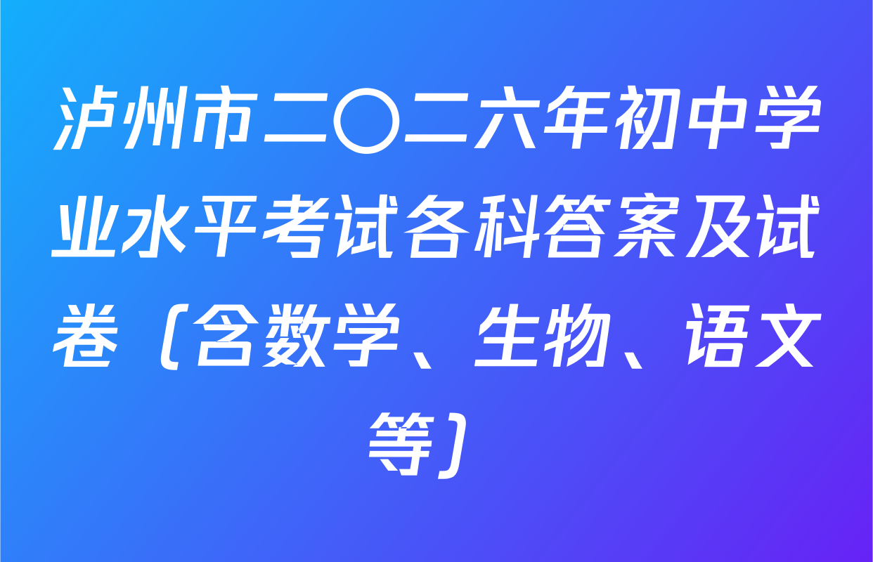 泸州市二〇二六年初中学业水平考试各科答案及试卷（含数学、生物、语文等）