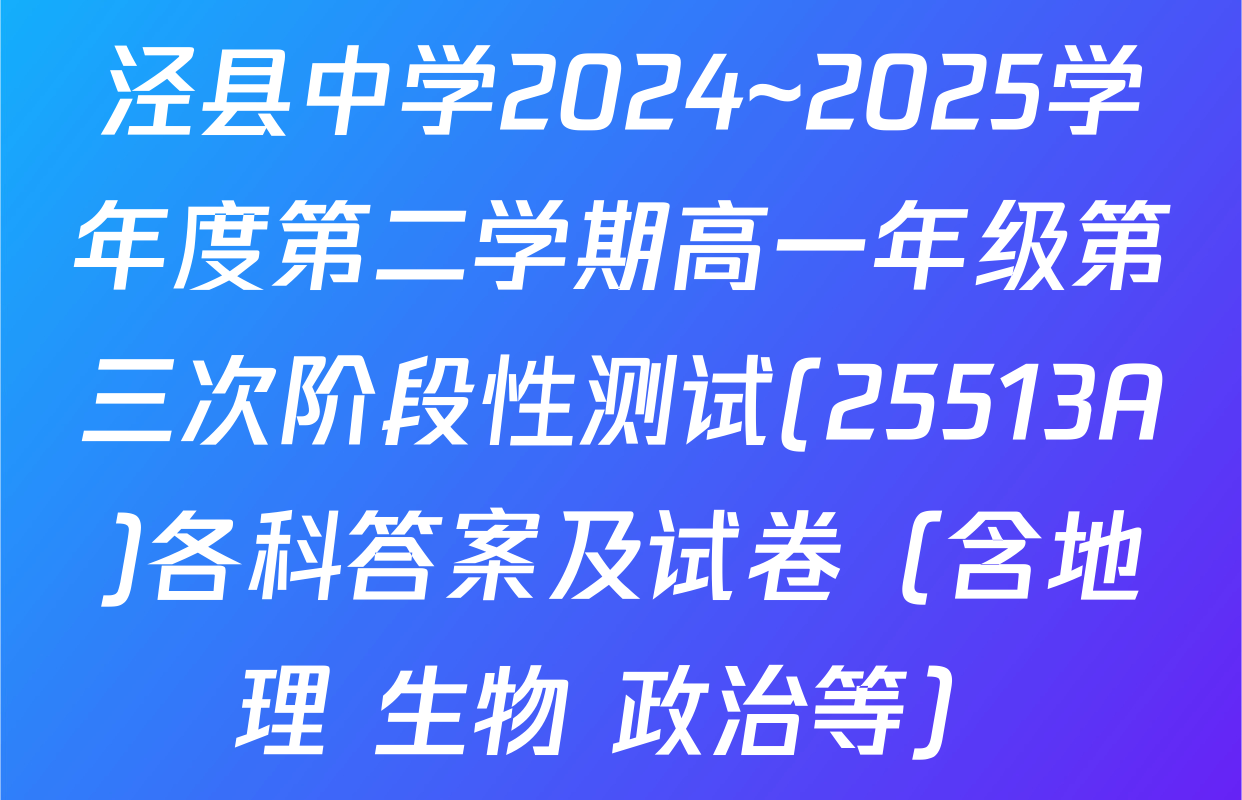 泾县中学2024~2025学年度第二学期高一年级第三次阶段性测试(25513A)各科答案及试卷（含地理 生物 政治等）
