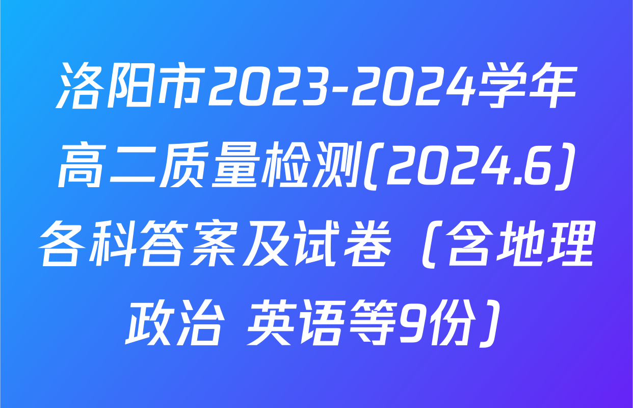 洛阳市2023-2024学年高二质量检测(2024.6)各科答案及试卷（含地理 政治 英语等9份）