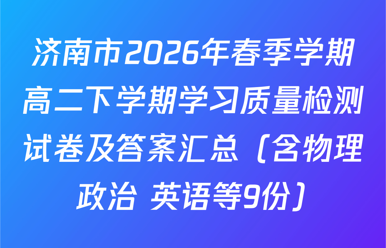 济南市2026年春季学期高二下学期学习质量检测试卷及答案汇总（含物理 政治 英语等9份）