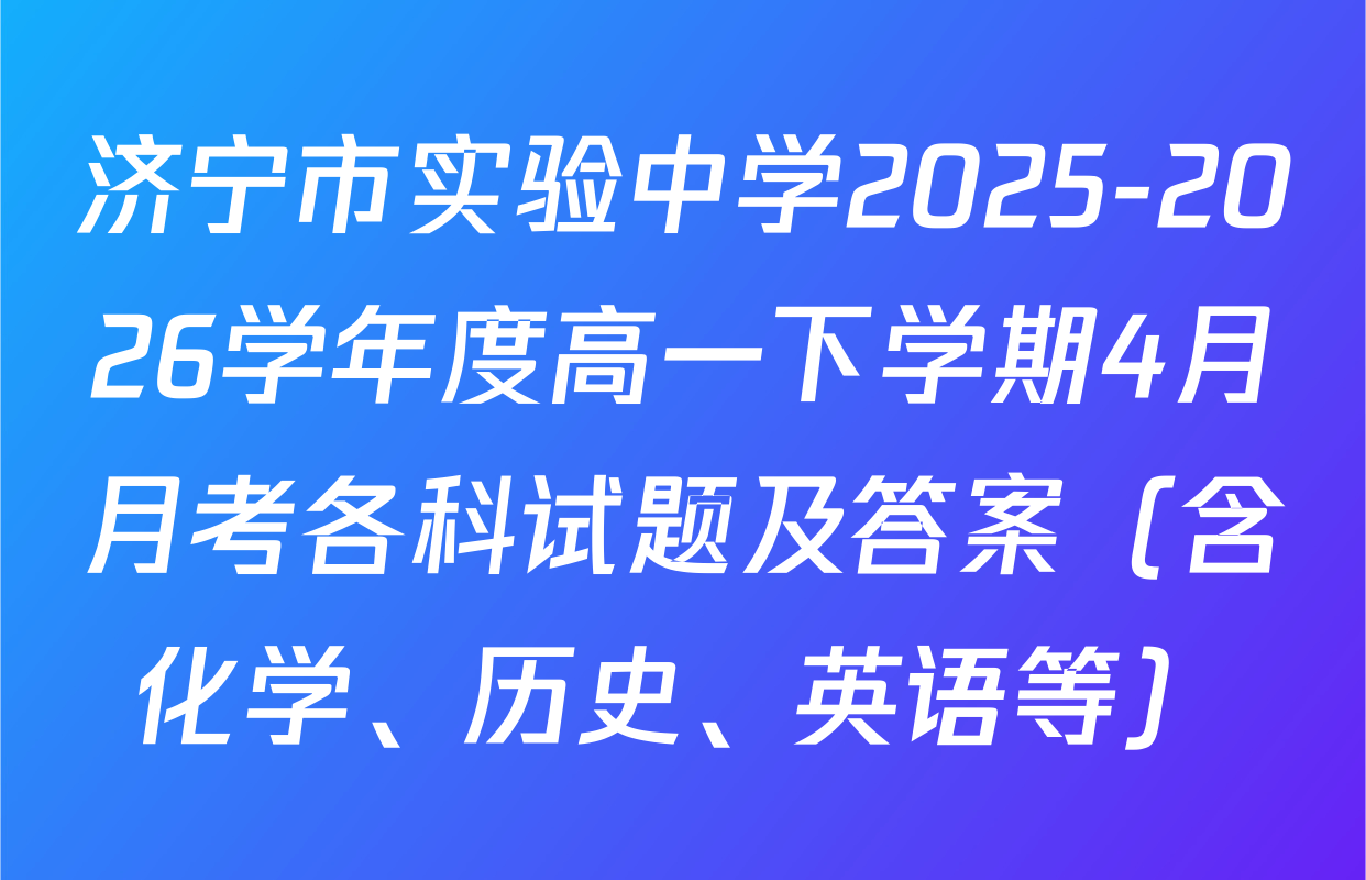 济宁市实验中学2025-2026学年度高一下学期4月月考各科试题及答案（含化学、历史、英语等）