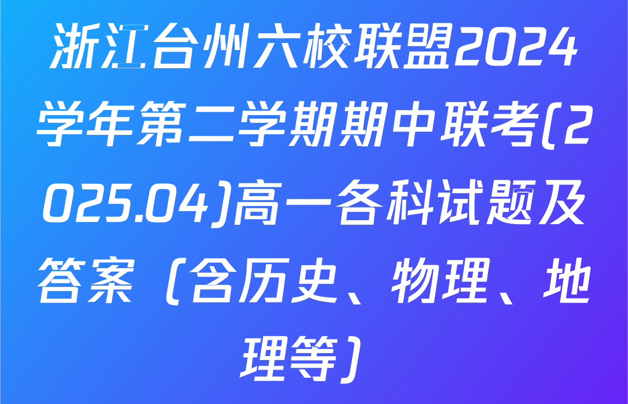 浙江台州六校联盟2024学年第二学期期中联考(2025.04)高一各科试题及答案（含历史、物理、地理等）