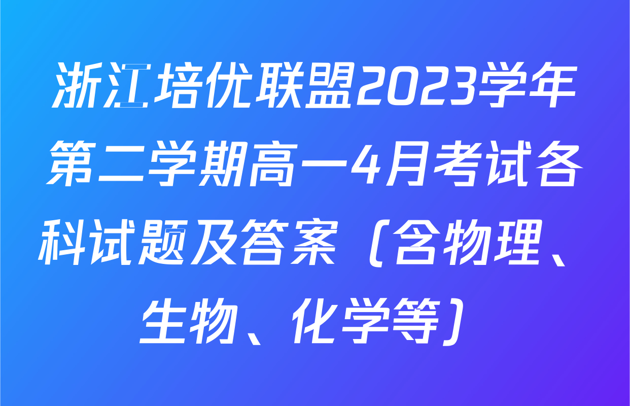 浙江培优联盟2023学年第二学期高一4月考试各科试题及答案（含物理、生物、化学等）