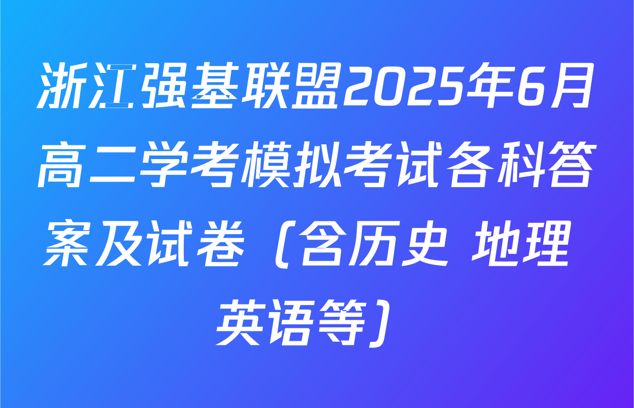 浙江强基联盟2025年6月高二学考模拟考试各科答案及试卷（含历史 地理 英语等）