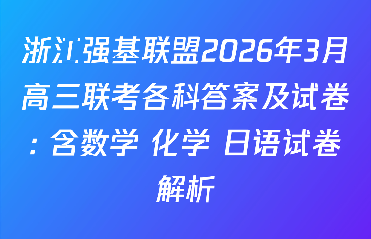 浙江强基联盟2026年3月高三联考各科答案及试卷: 含数学 化学 日语试卷解析