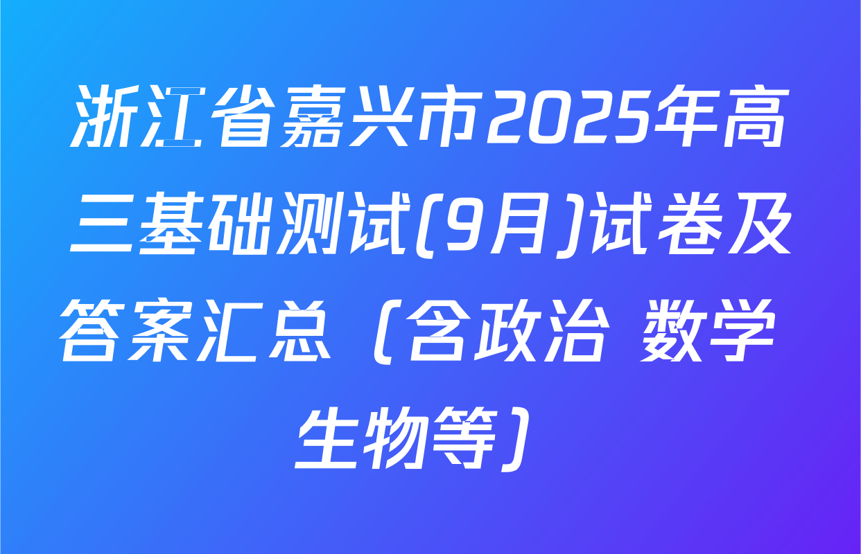 浙江省嘉兴市2025年高三基础测试(9月)试卷及答案汇总（含政治 数学 生物等）