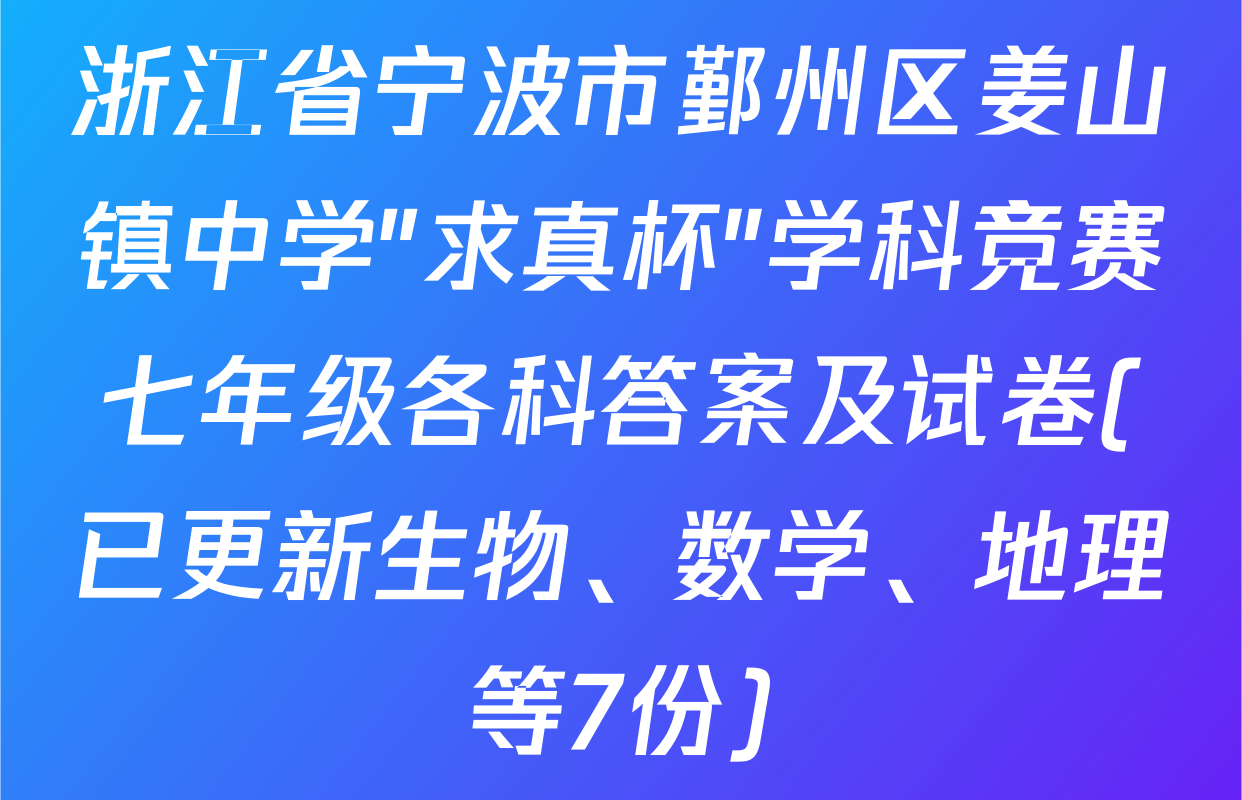 浙江省宁波市鄞州区姜山镇中学"求真杯"学科竞赛七年级各科答案及试卷(已更新生物、数学、地理等7份)