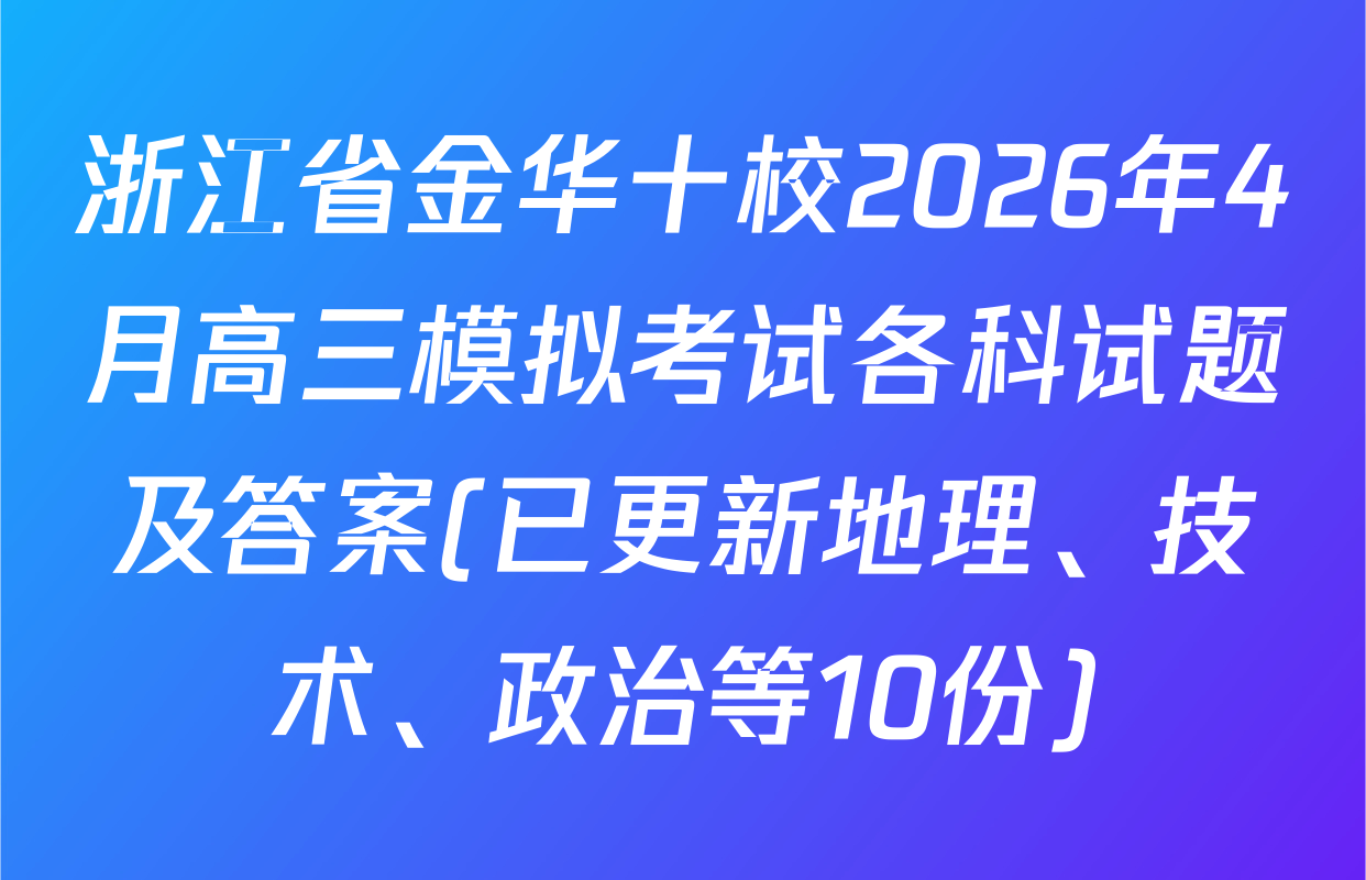 浙江省金华十校2026年4月高三模拟考试各科试题及答案(已更新地理、技术、政治等10份)
