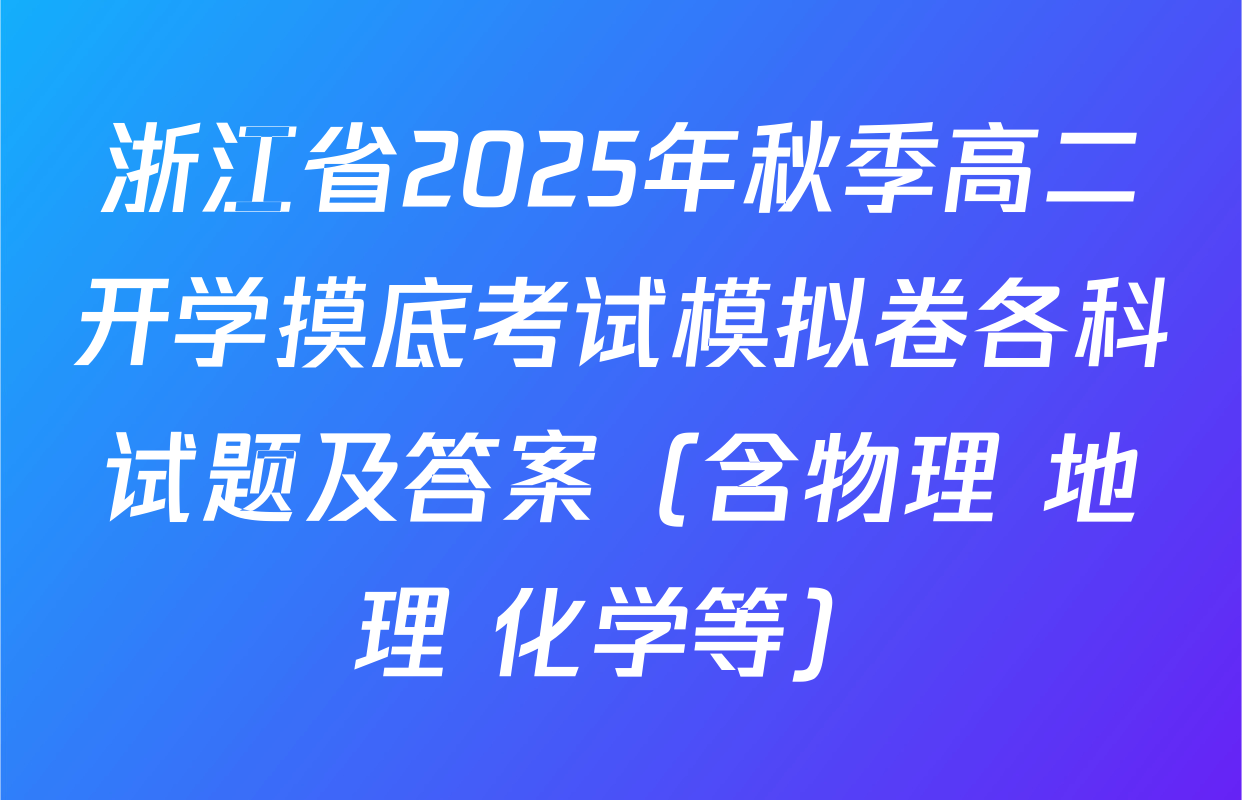 浙江省2025年秋季高二开学摸底考试模拟卷各科试题及答案（含物理 地理 化学等）