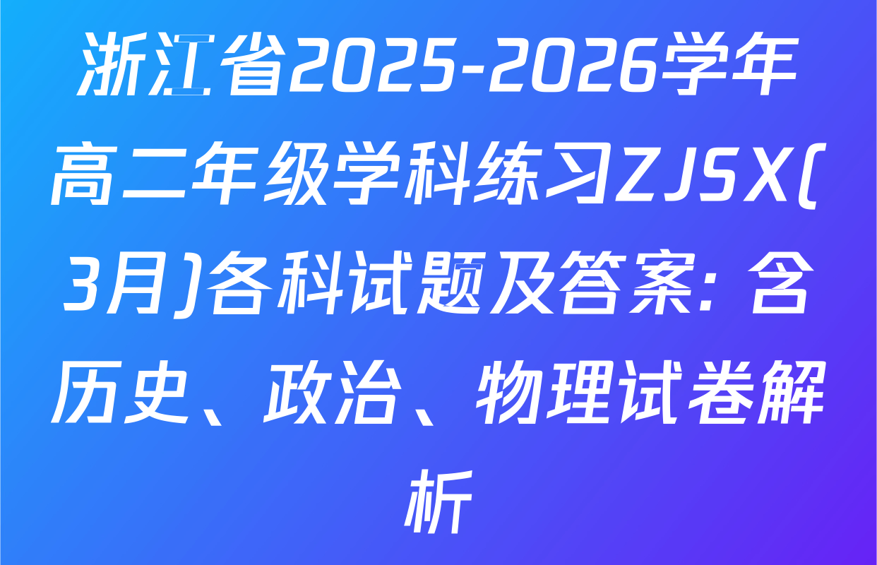 浙江省2025-2026学年高二年级学科练习ZJSX(3月)各科试题及答案: 含历史、政治、物理试卷解析