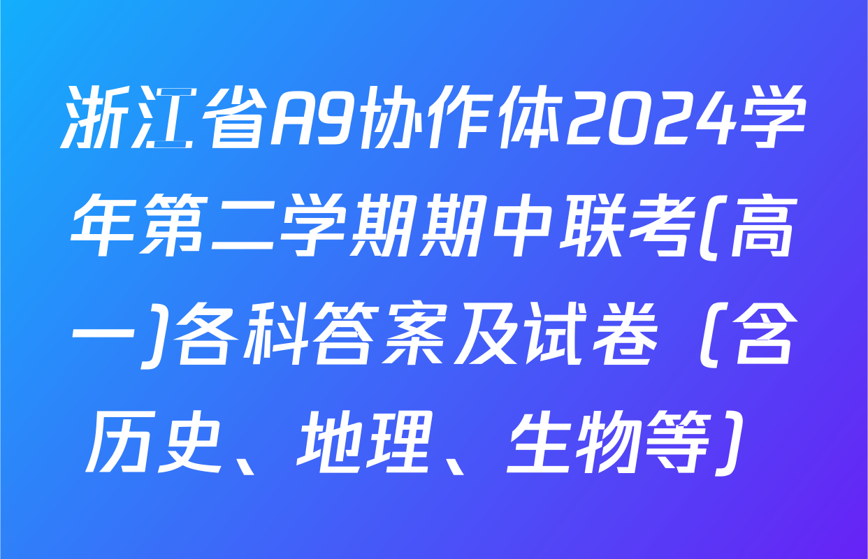 浙江省A9协作体2024学年第二学期期中联考(高一)各科答案及试卷（含历史、地理、生物等）