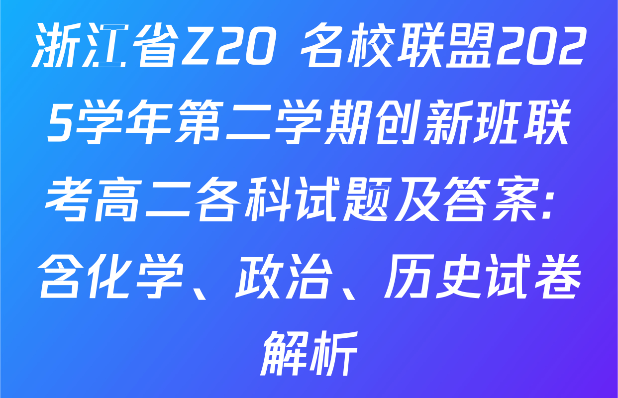 浙江省Z20+名校联盟2025学年第二学期创新班联考高二各科试题及答案: 含化学、政治、历史试卷解析