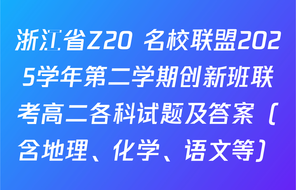 浙江省Z20+名校联盟2025学年第二学期创新班联考高二各科试题及答案（含地理、化学、语文等）