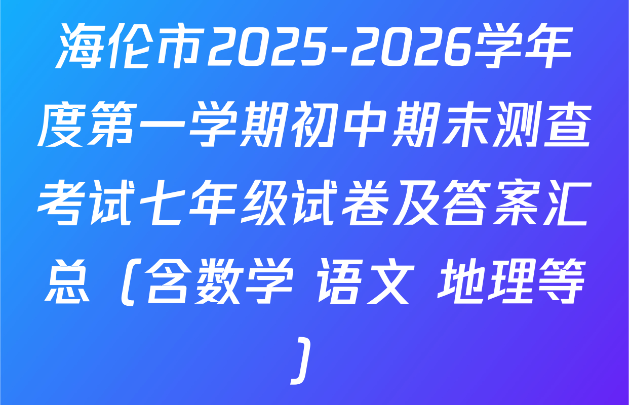 海伦市2025-2026学年度第一学期初中期末测查考试七年级试卷及答案汇总（含数学 语文 地理等）
