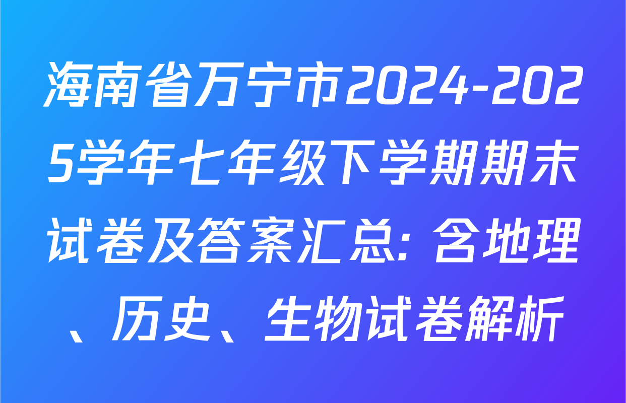 海南省万宁市2024-2025学年七年级下学期期末试卷及答案汇总: 含地理、历史、生物试卷解析