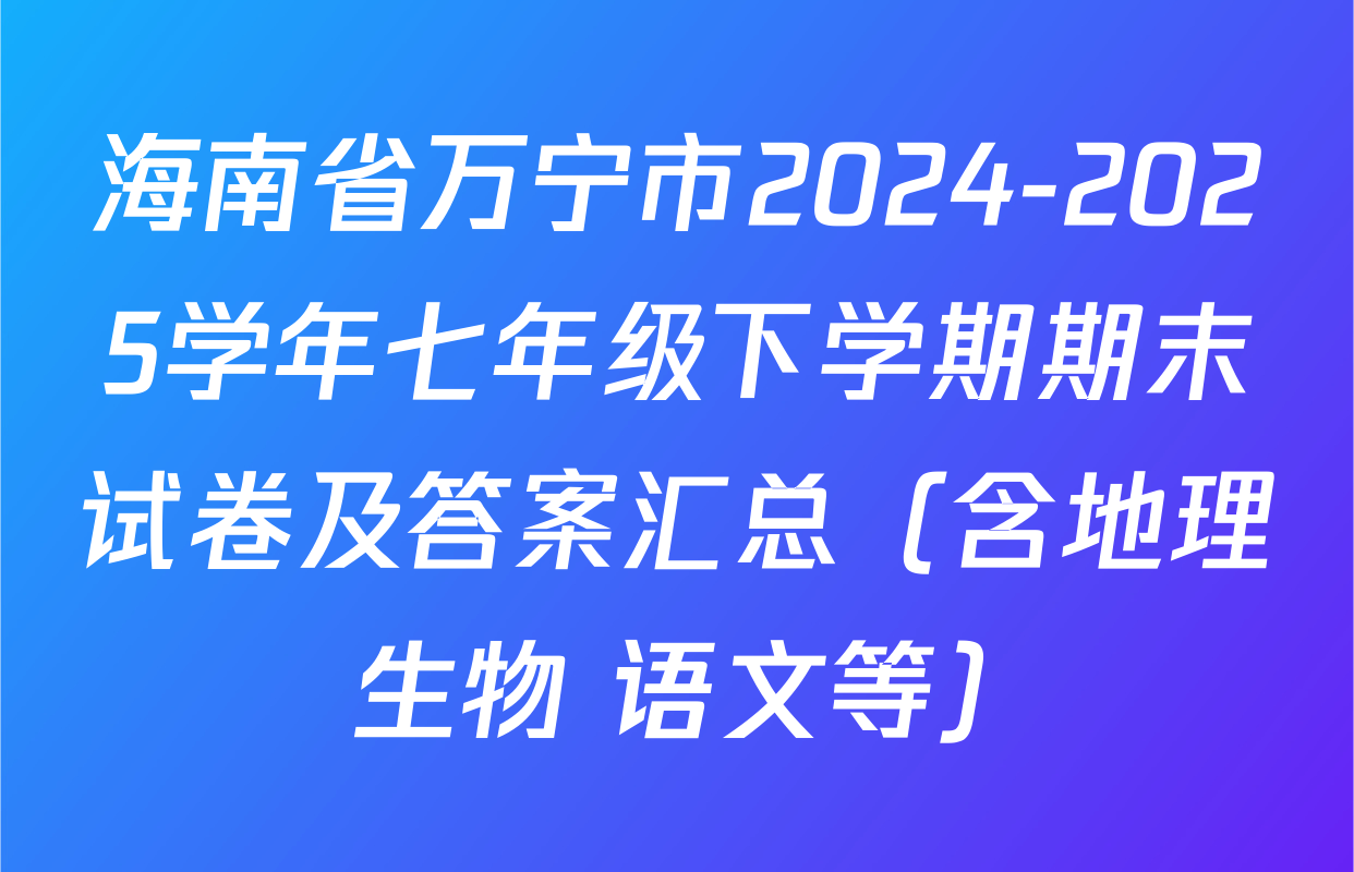 海南省万宁市2024-2025学年七年级下学期期末试卷及答案汇总（含地理 生物 语文等）