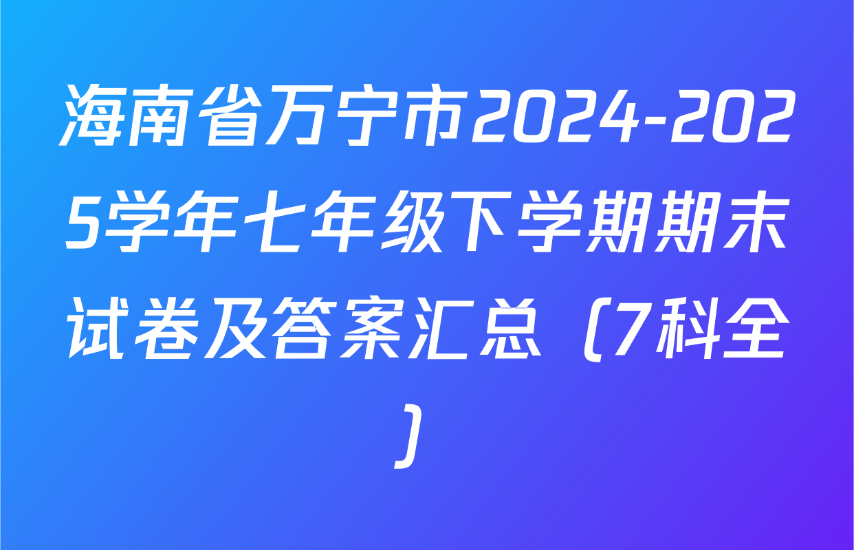 海南省万宁市2024-2025学年七年级下学期期末试卷及答案汇总（7科全）