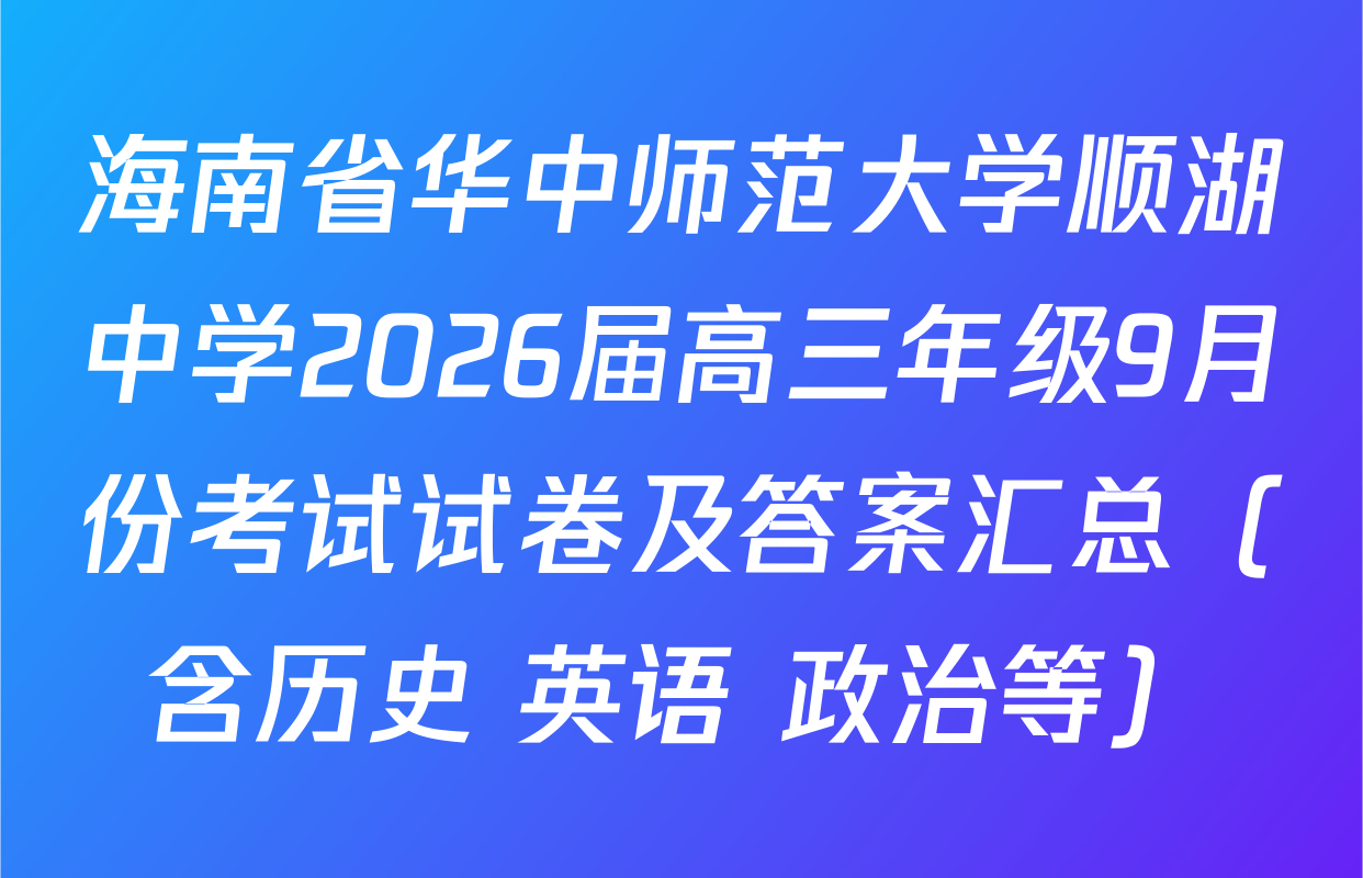 海南省华中师范大学顺湖中学2026届高三年级9月份考试试卷及答案汇总（含历史 英语 政治等）