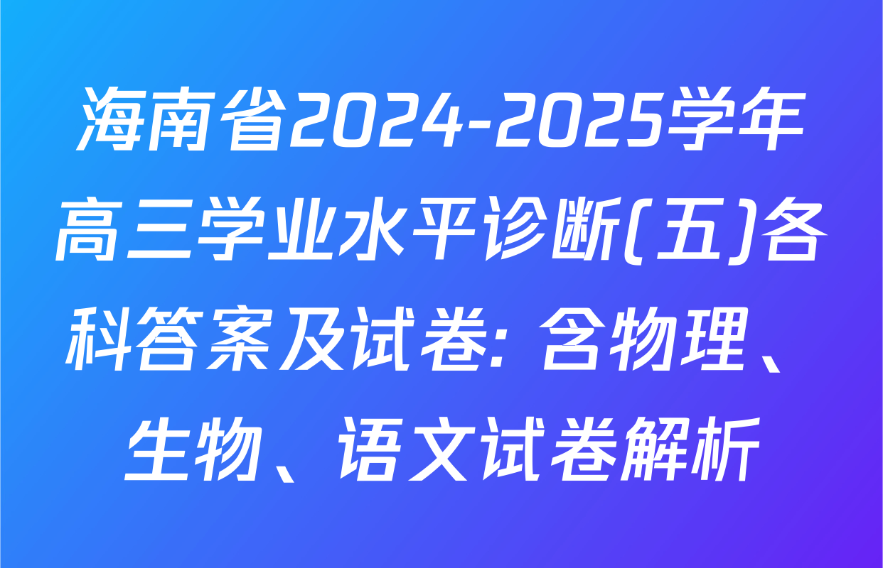 海南省2024-2025学年高三学业水平诊断(五)各科答案及试卷: 含物理、生物、语文试卷解析