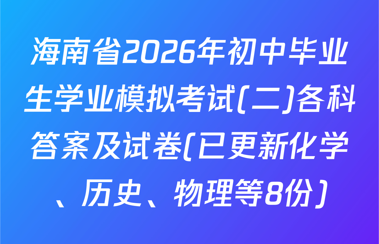 海南省2026年初中毕业生学业模拟考试(二)各科答案及试卷(已更新化学、历史、物理等8份)