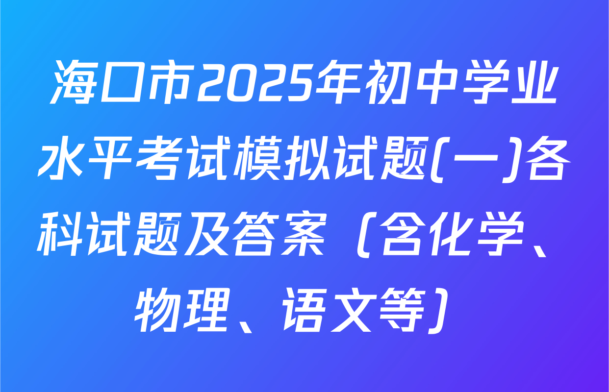 海口市2025年初中学业水平考试模拟试题(一)各科试题及答案（含化学、物理、语文等）
