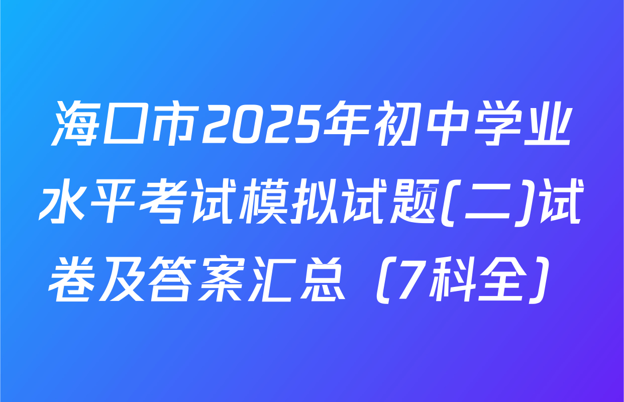 海口市2025年初中学业水平考试模拟试题(二)试卷及答案汇总（7科全）