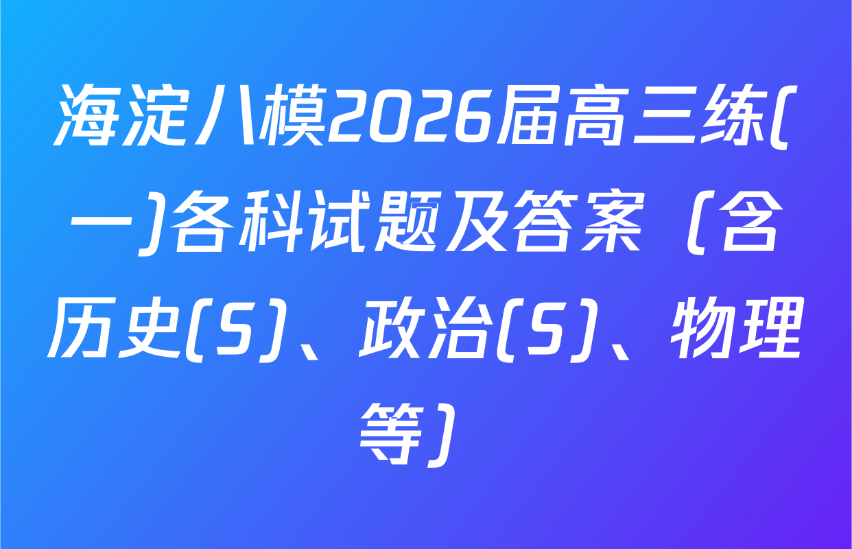 海淀八模2026届高三练(一)各科试题及答案（含历史(S)、政治(S)、物理等）
