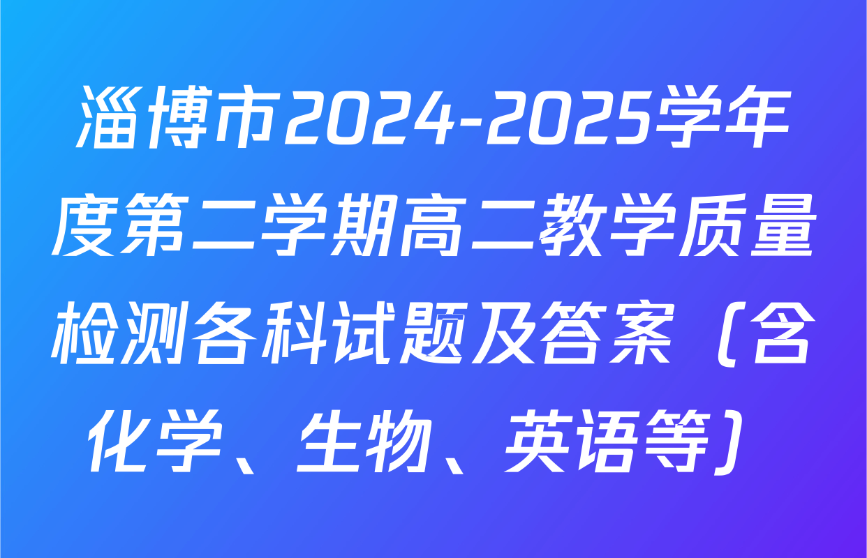 淄博市2024-2025学年度第二学期高二教学质量检测各科试题及答案（含化学、生物、英语等）