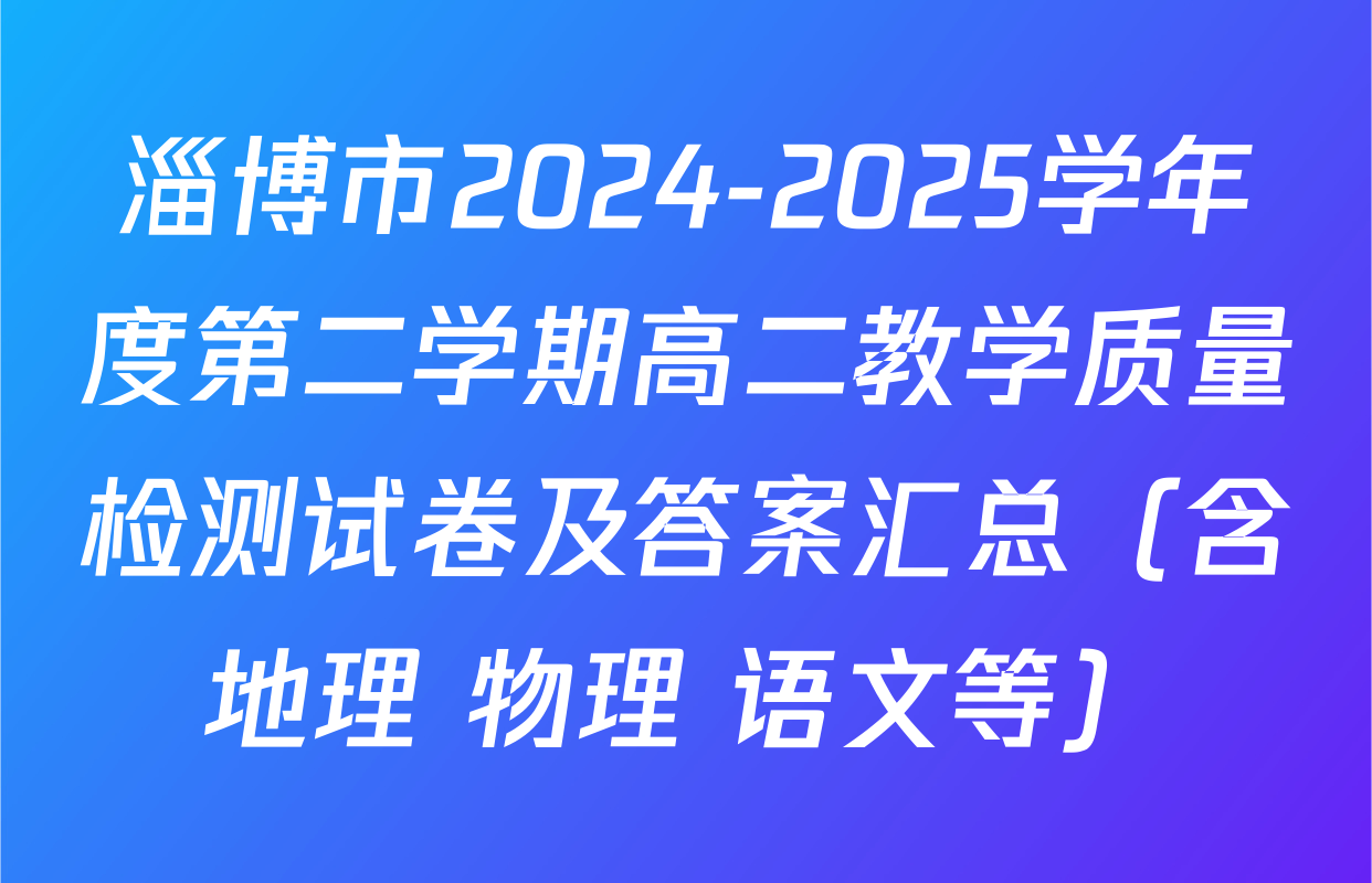 淄博市2024-2025学年度第二学期高二教学质量检测试卷及答案汇总（含地理 物理 语文等）