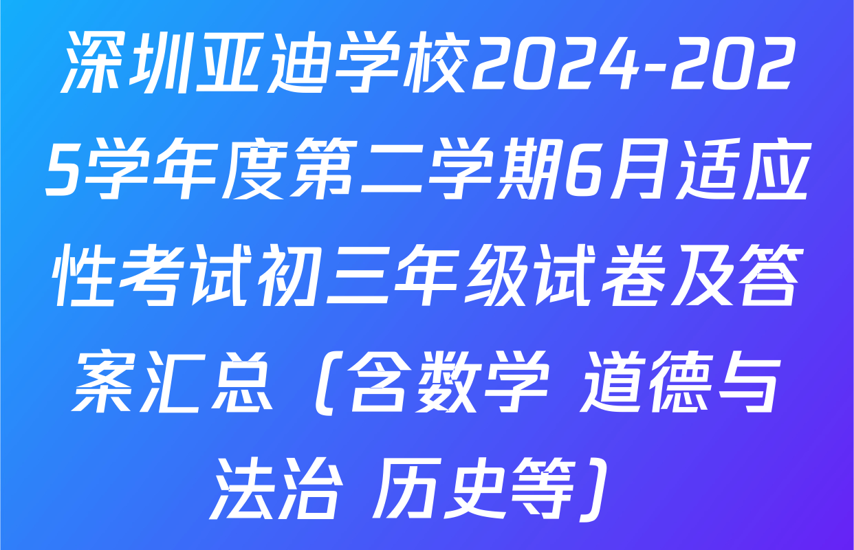 深圳亚迪学校2024-2025学年度第二学期6月适应性考试初三年级试卷及答案汇总（含数学 道德与法治 历史等）