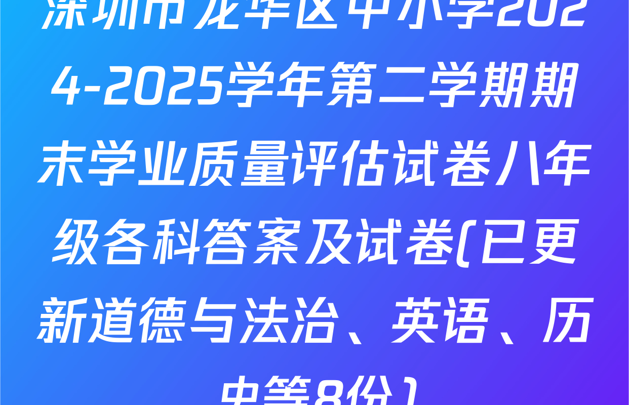 深圳市龙华区中小学2024-2025学年第二学期期末学业质量评估试卷八年级各科答案及试卷(已更新道德与法治、英语、历史等8份)