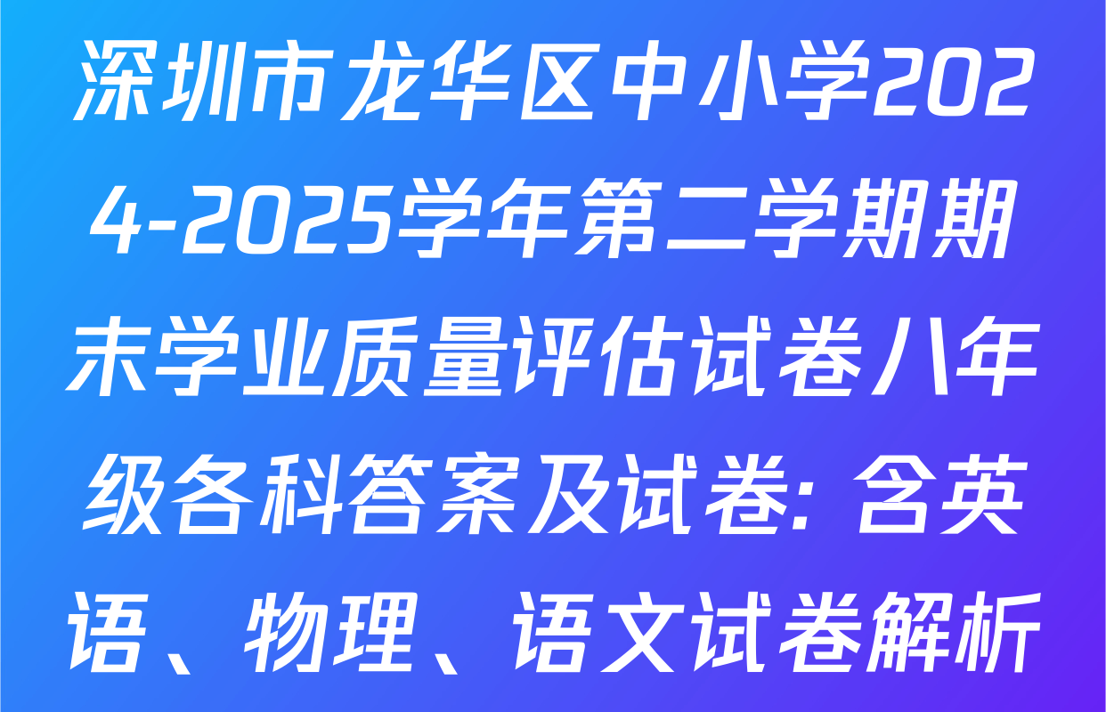 深圳市龙华区中小学2024-2025学年第二学期期末学业质量评估试卷八年级各科答案及试卷: 含英语、物理、语文试卷解析