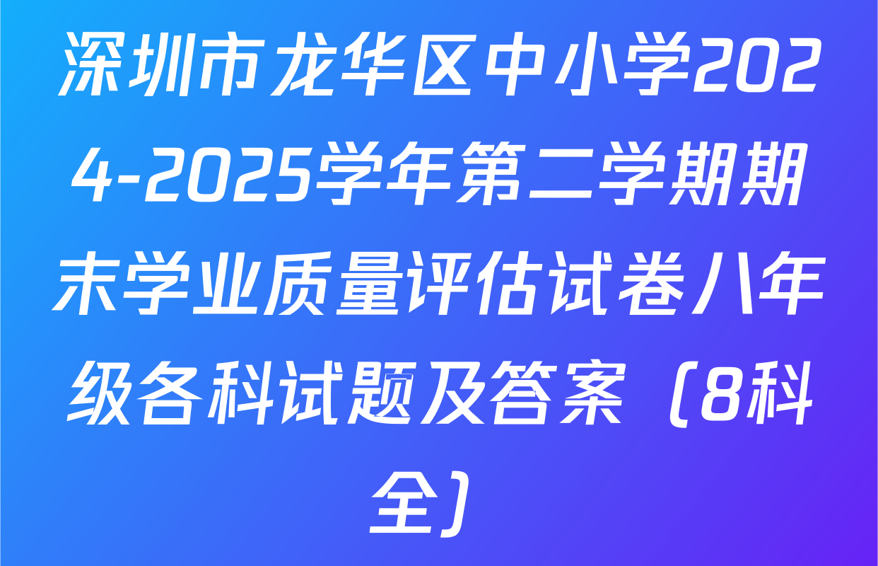 深圳市龙华区中小学2024-2025学年第二学期期末学业质量评估试卷八年级各科试题及答案（8科全）