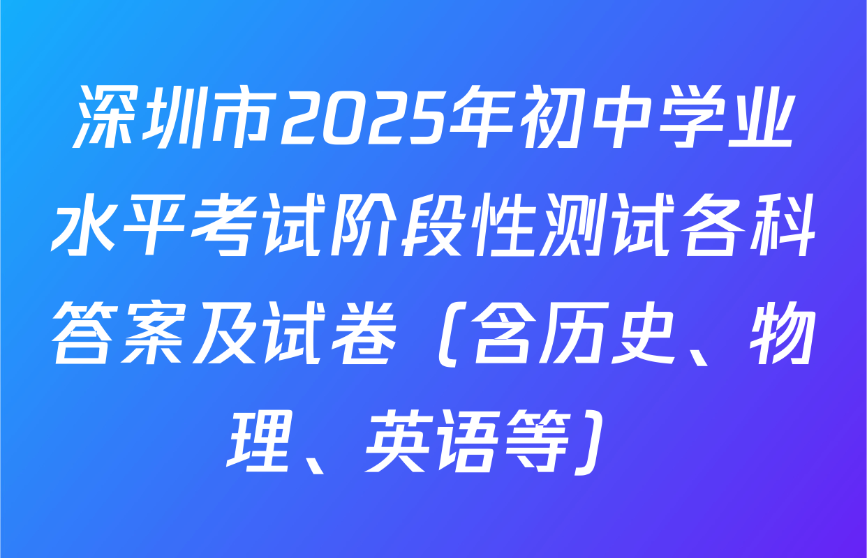 深圳市2025年初中学业水平考试阶段性测试各科答案及试卷（含历史、物理、英语等）