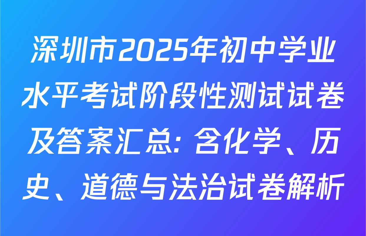 深圳市2025年初中学业水平考试阶段性测试试卷及答案汇总: 含化学、历史、道德与法治试卷解析