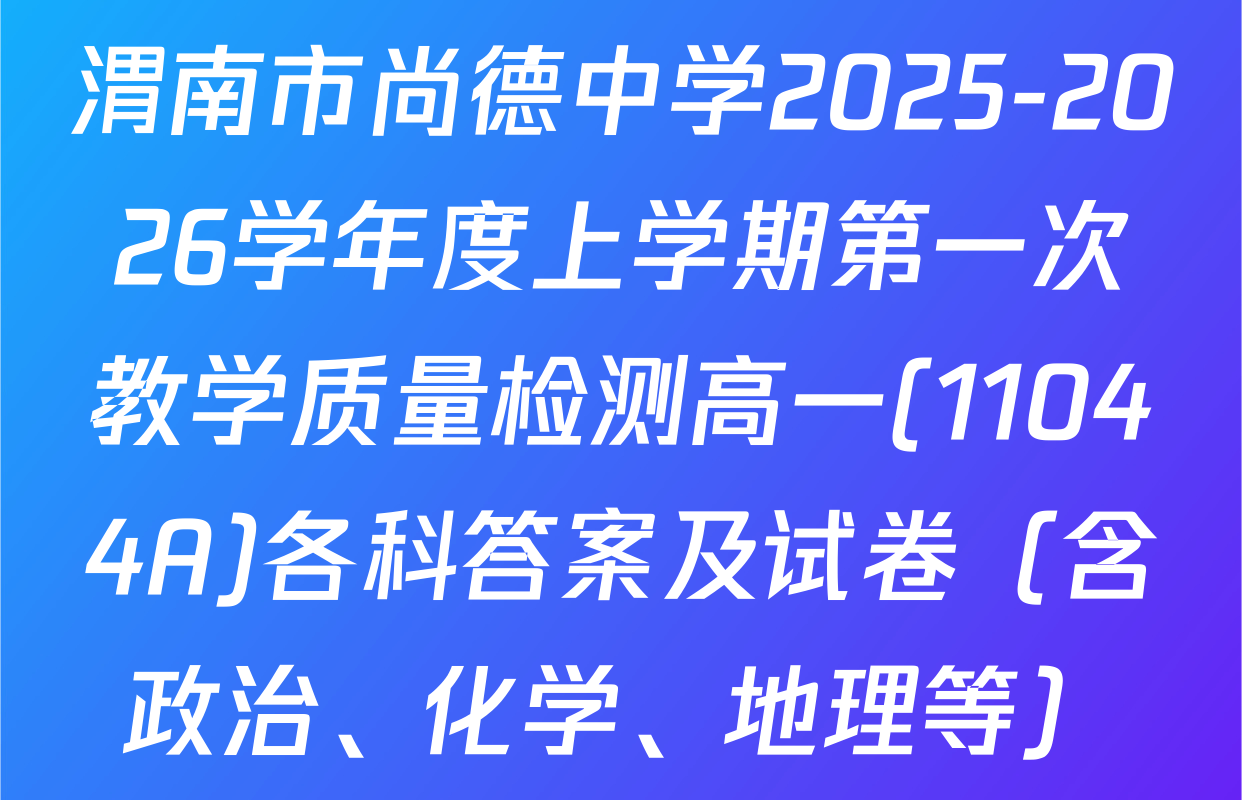 渭南市尚德中学2025-2026学年度上学期第一次教学质量检测高一(11044A)各科答案及试卷（含政治、化学、地理等）