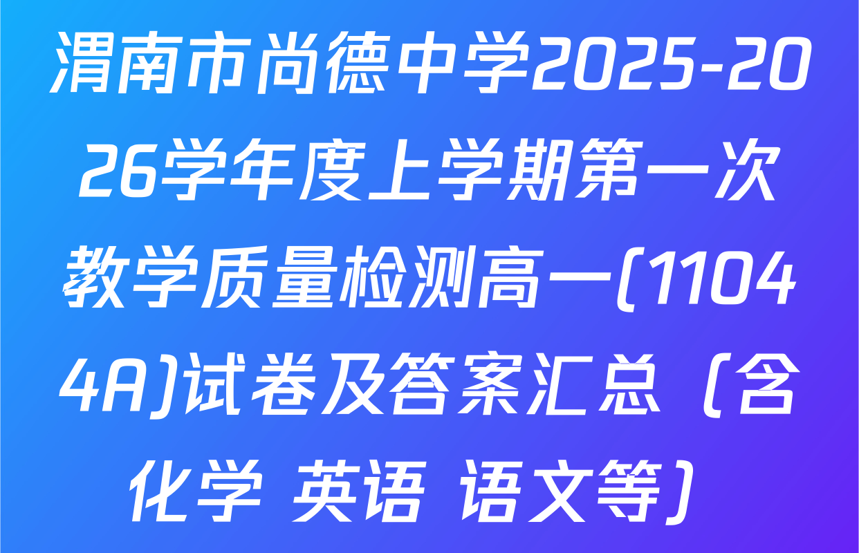渭南市尚德中学2025-2026学年度上学期第一次教学质量检测高一(11044A)试卷及答案汇总（含化学 英语 语文等）