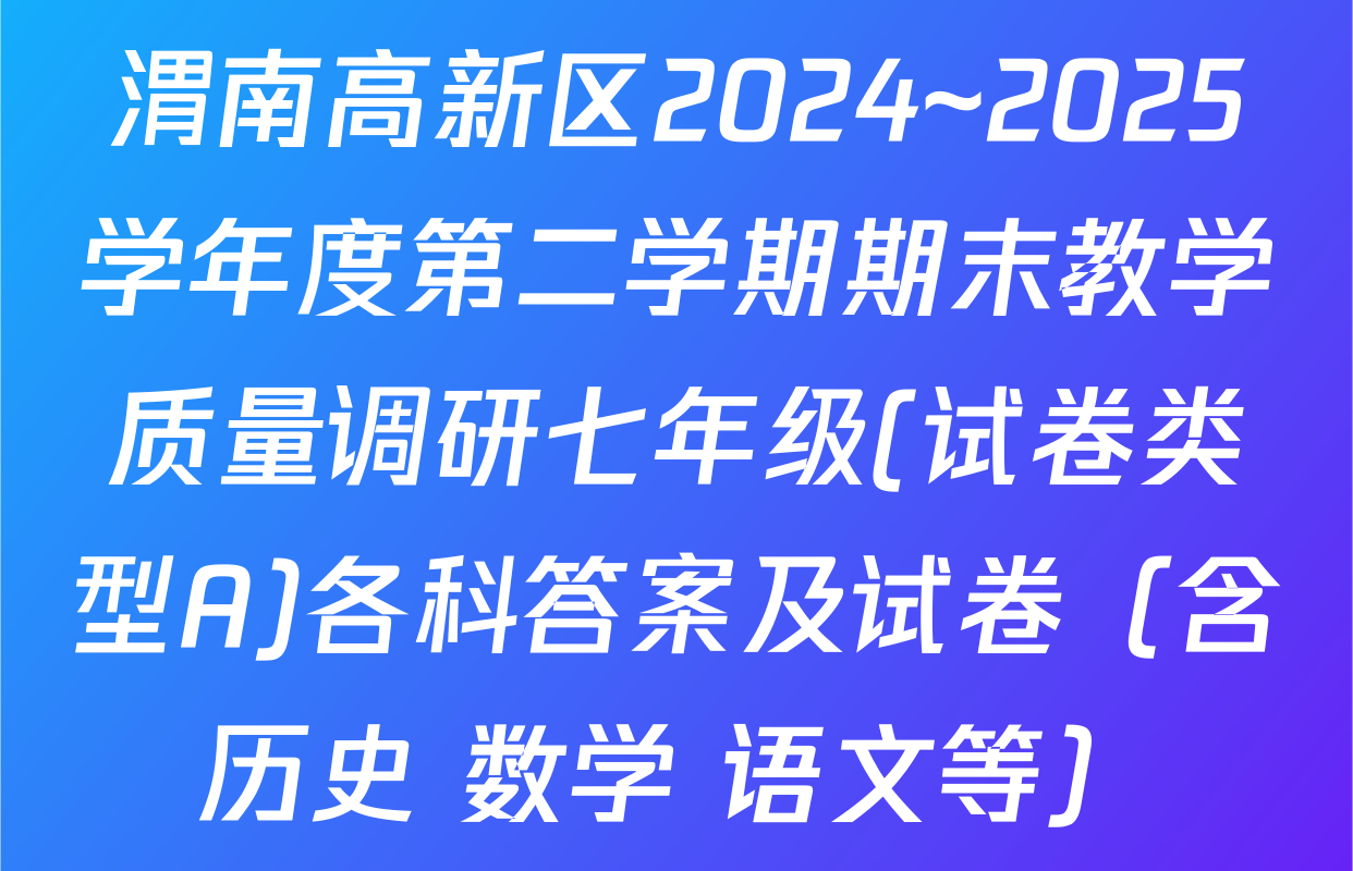 渭南高新区2024~2025学年度第二学期期末教学质量调研七年级(试卷类型A)各科答案及试卷（含历史 数学 语文等）