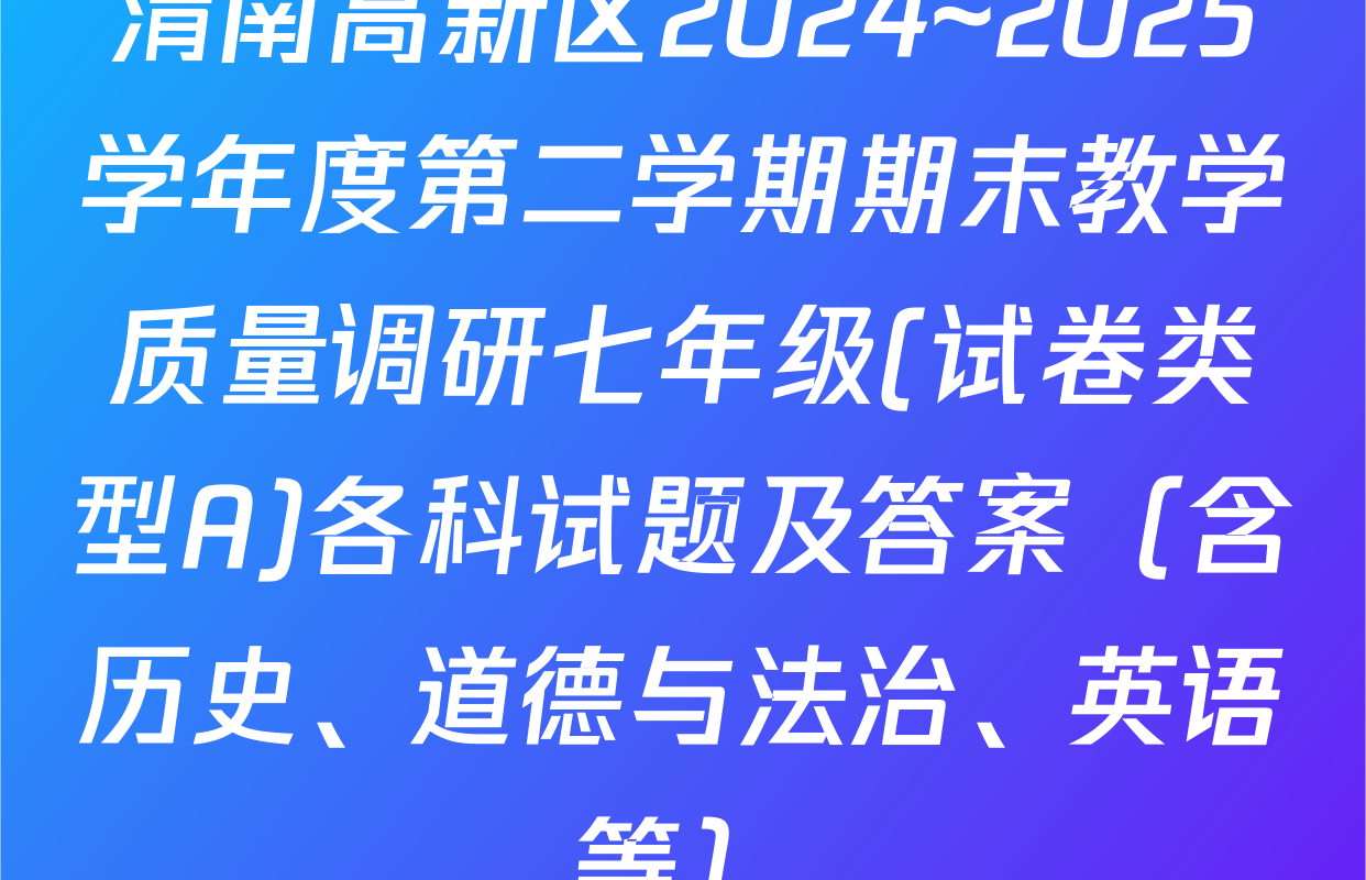 渭南高新区2024~2025学年度第二学期期末教学质量调研七年级(试卷类型A)各科试题及答案（含历史、道德与法治、英语等）