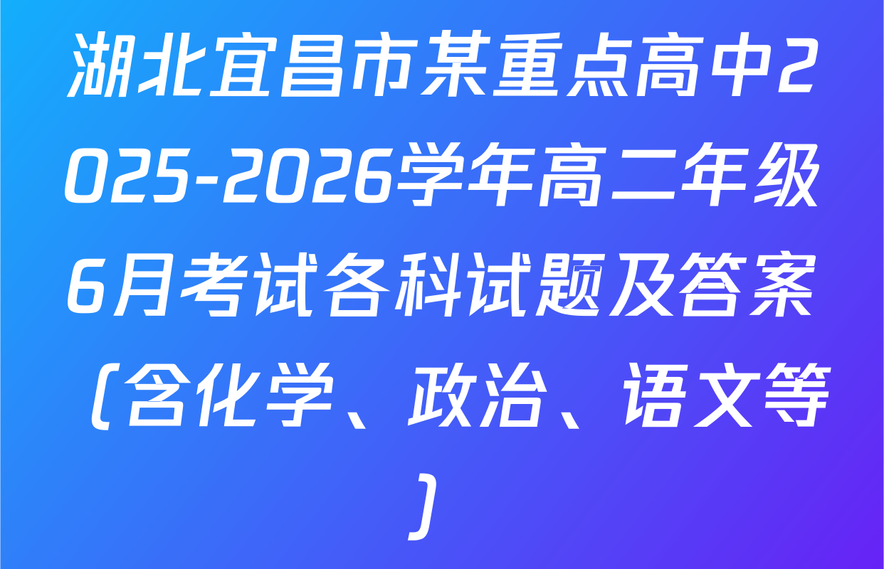 湖北宜昌市某重点高中2025-2026学年高二年级6月考试各科试题及答案（含化学、政治、语文等）